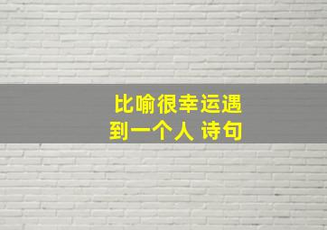 比喻很幸运遇到一个人 诗句